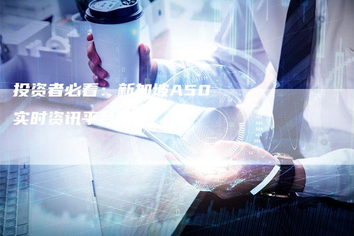 投资者必看：新加坡A50实时资讯平台推荐