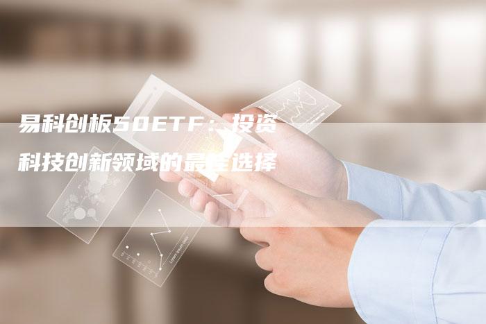 易科创板50ETF：投资科技创新领域的最佳选择