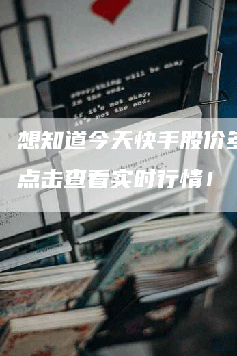 想知道今天快手股价多少？点击查看实时行情！
