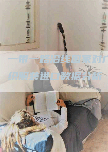 一带一路沿线国家对广东纺织服装进口数据分析