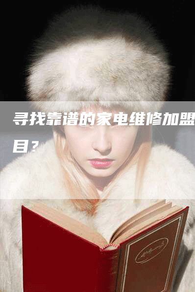 寻找靠谱的家电维修加盟项目？