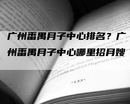 广州番禺月子中心排名？广州番禺月子中心哪里招月嫂