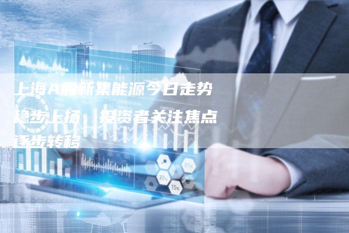 上海A股新集能源今日走势稳步上扬，投资者关注焦点逐步转移