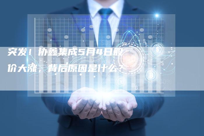 突发！协鑫集成5月4日股价大涨，背后原因是什么？