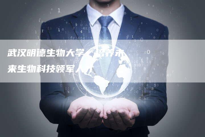 武汉明德生物大学：培养未来生物科技领军人才