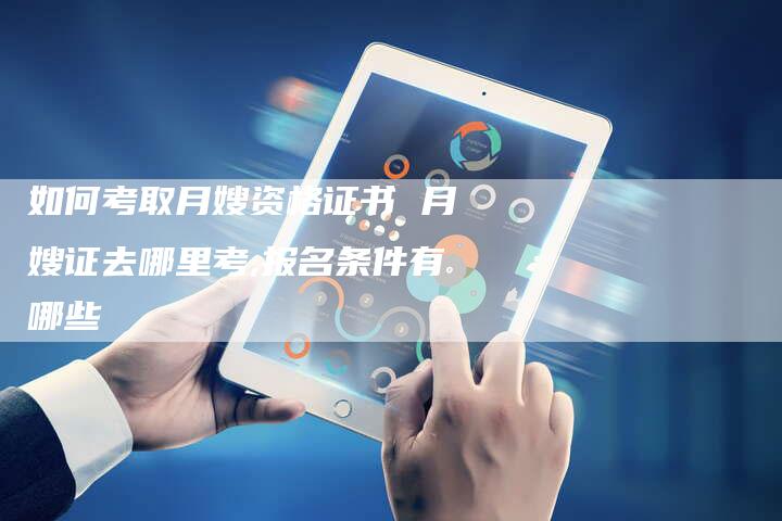 如何考取月嫂资格证书 月嫂证去哪里考,报名条件有哪些