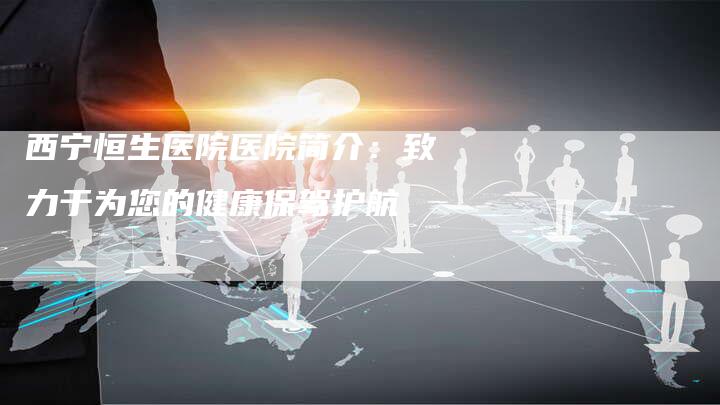 西宁恒生医院医院简介：致力于为您的健康保驾护航